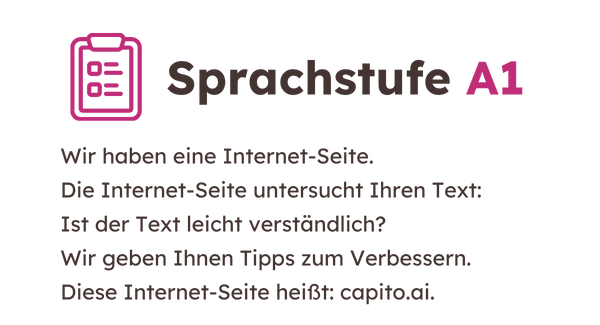 Text und Grafik Sprachstufe A1: Wir haben eine Internet-Seite. Diese Internet-Seite untersucht deinen Text: Ist der Text leicht verständlich? Wir geben dir Tipps zum Verbessern. Diese Internet-Seite heißt capito.ai.